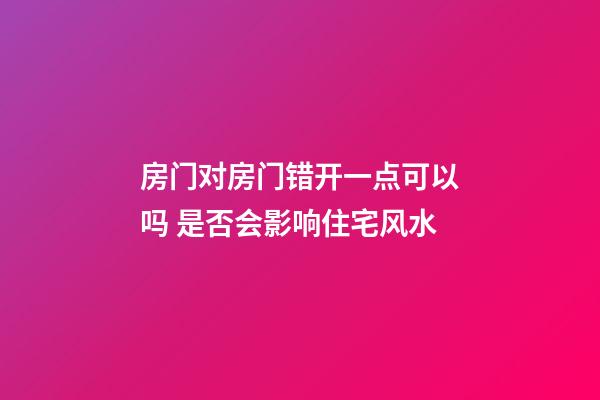 房门对房门错开一点可以吗 是否会影响住宅风水